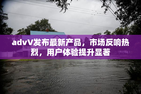 advV发布最新产品，市场反响热烈，用户体验提升显著