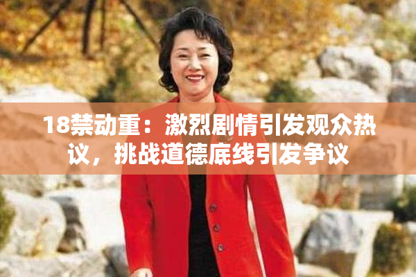 18禁动重：激烈剧情引发观众热议，挑战道德底线引发争议