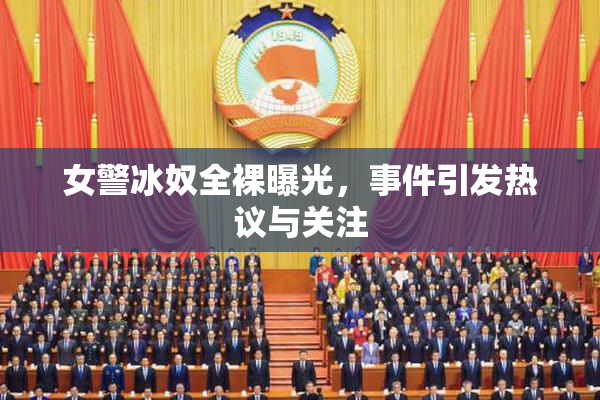 女警冰奴全裸曝光，事件引发热议与关注