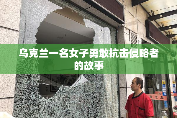 乌克兰一名女子勇敢抗击侵略者的故事