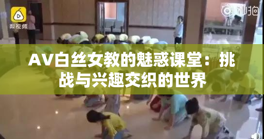 AV白丝女教的魅惑课堂：挑战与兴趣交织的世界
