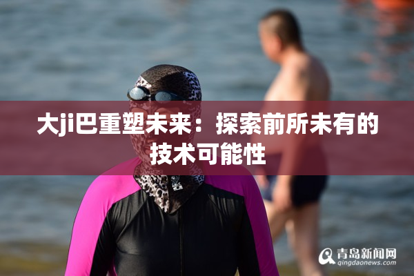 大ji巴重塑未来：探索前所未有的技术可能性