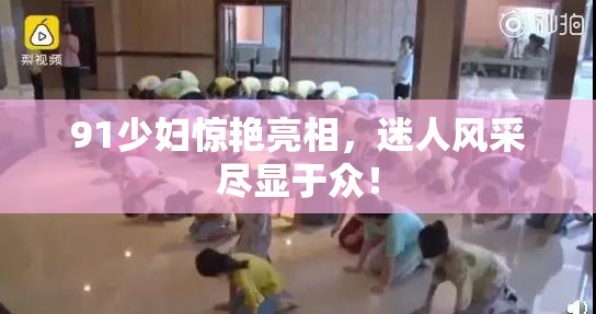 91少妇惊艳亮相，迷人风采尽显于众！