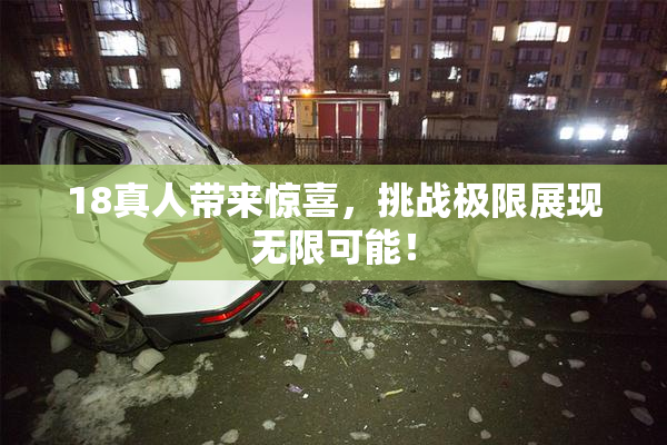 18真人带来惊喜，挑战极限展现无限可能！