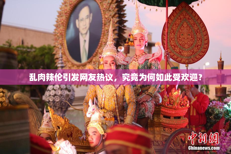乱肉辣伦引发网友热议，究竟为何如此受欢迎？