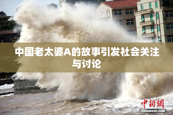 中国老太婆A的故事引发社会关注与讨论