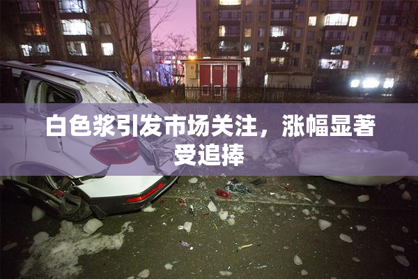白色浆引发市场关注，涨幅显著受追捧