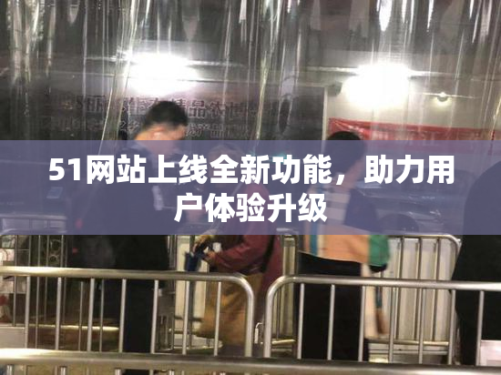 51网站上线全新功能，助力用户体验升级