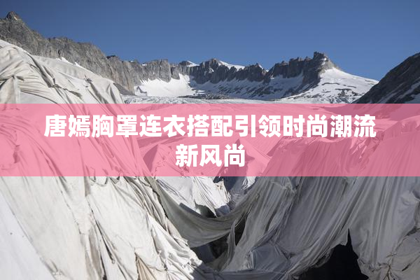唐嫣胸罩连衣搭配引领时尚潮流新风尚