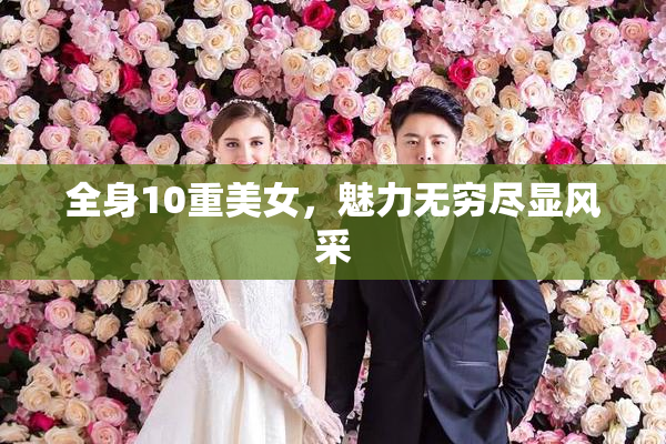 全身10重美女，魅力无穷尽显风采