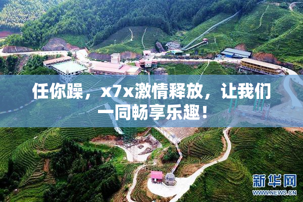 任你躁，x7x激情释放，让我们一同畅享乐趣！