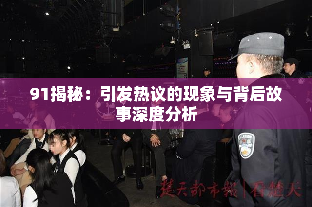 91揭秘：引发热议的现象与背后故事深度分析
