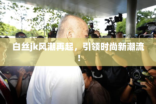 白丝jk风潮再起，引领时尚新潮流！