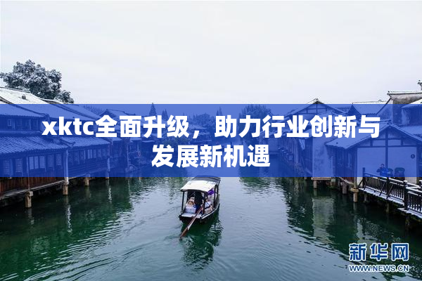 xktc全面升级，助力行业创新与发展新机遇