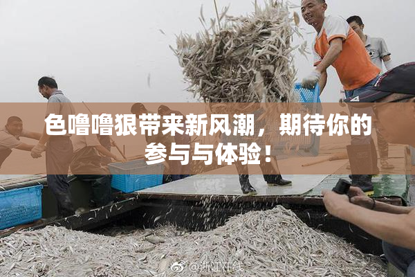 色噜噜狠带来新风潮，期待你的参与与体验！