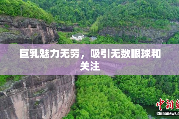 巨乳魅力无穷，吸引无数眼球和关注