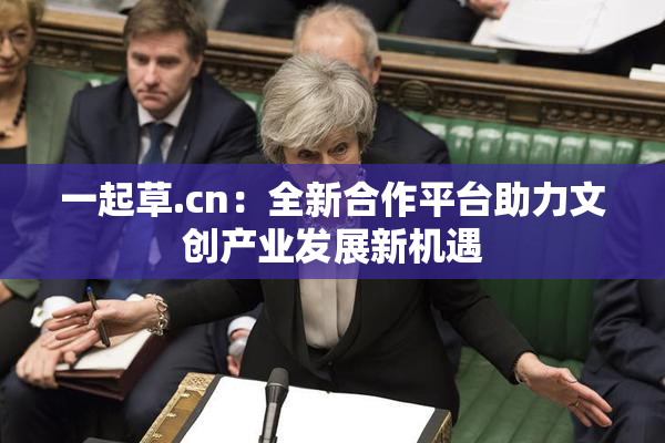 一起草.cn：全新合作平台助力文创产业发展新机遇