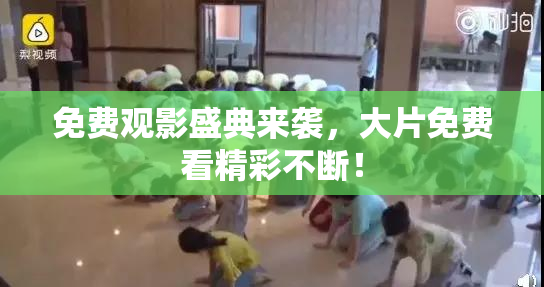 免费观影盛典来袭，大片免费看精彩不断！