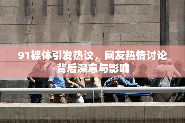 91裸体引发热议，网友热情讨论背后深意与影响