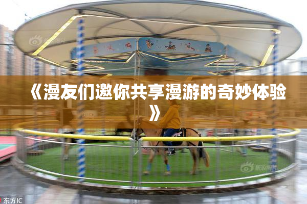 《漫友们邀你共享漫游的奇妙体验》