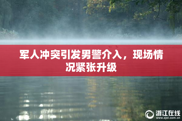 军人冲突引发男警介入，现场情况紧张升级