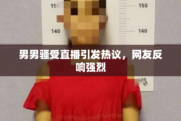 男男骚受直播引发热议，网友反响强烈