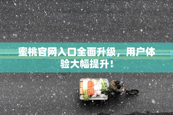 蜜桃官网入口全面升级，用户体验大幅提升！