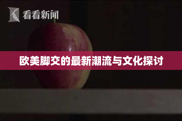 欧美脚交的最新潮流与文化探讨