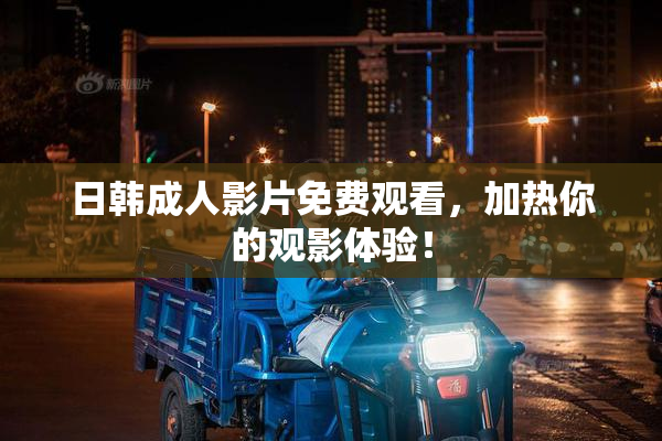 日韩成人影片免费观看，加热你的观影体验！