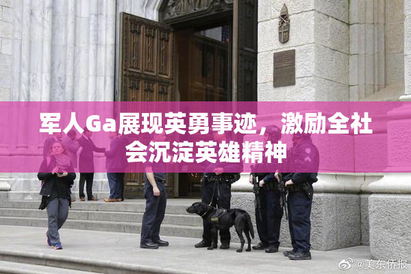 军人Ga展现英勇事迹，激励全社会沉淀英雄精神