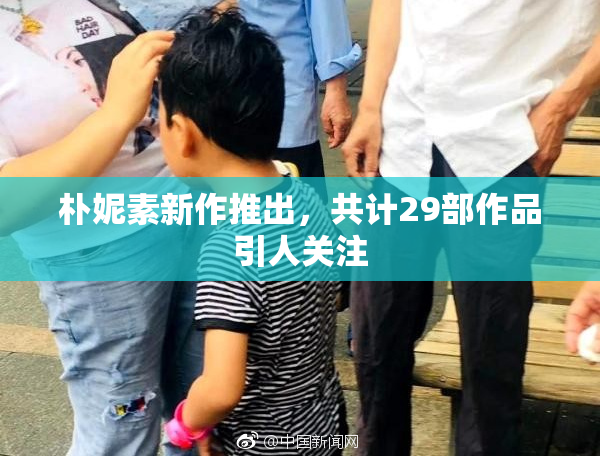 朴妮素新作推出，共计29部作品引人关注