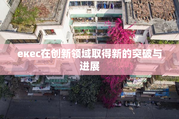 екес在创新领域取得新的突破与进展