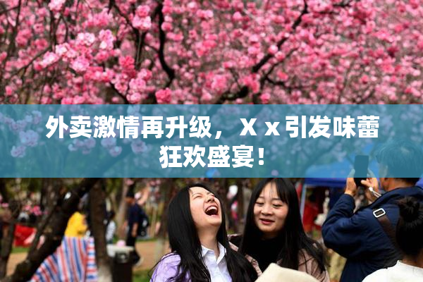 外卖激情再升级，Ⅹⅹ引发味蕾狂欢盛宴！
