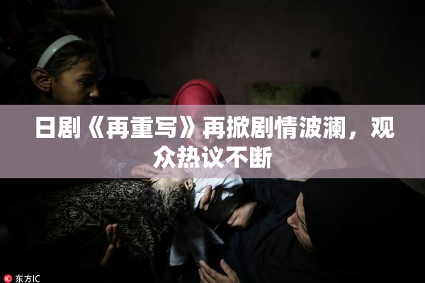 日剧《再重写》再掀剧情波澜，观众热议不断