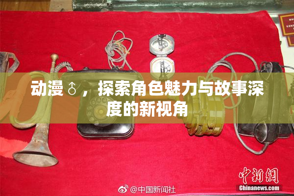 动漫♂，探索角色魅力与故事深度的新视角