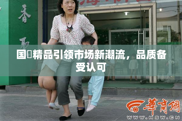 国產精品引领市场新潮流，品质备受认可