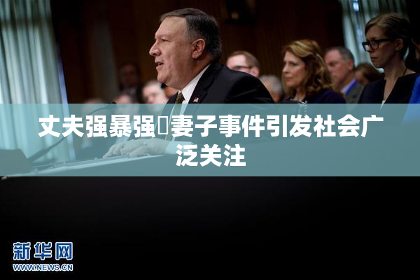 丈夫强暴强姦妻子事件引发社会广泛关注