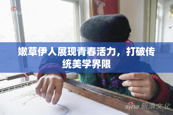 嫩草伊人展现青春活力，打破传统美学界限