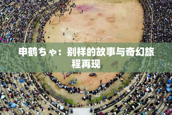 申鹤ちゃ：别样的故事与奇幻旅程再现