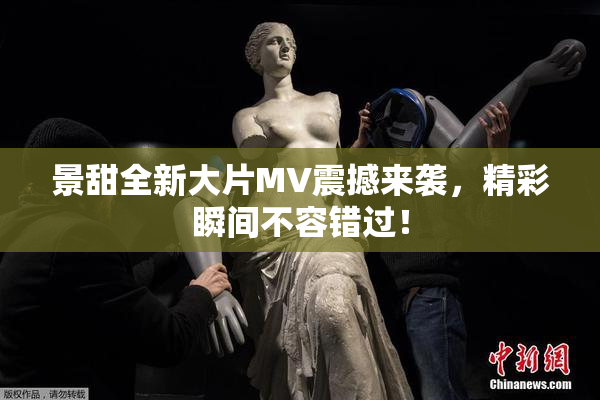 景甜全新大片MV震撼来袭，精彩瞬间不容错过！