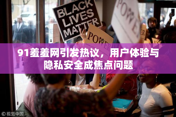 91羞羞网引发热议，用户体验与隐私安全成焦点问题