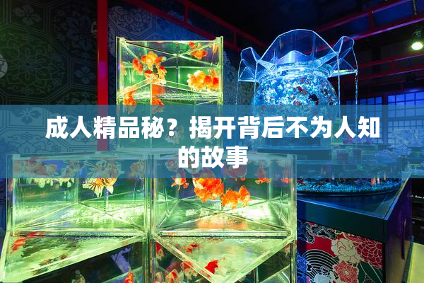 成人精品秘？揭开背后不为人知的故事
