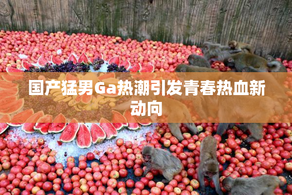 国产猛男Ga热潮引发青春热血新动向
