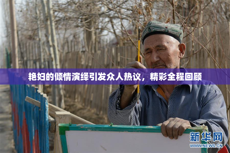 艳妇的倾情演绎引发众人热议，精彩全程回顾
