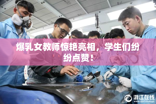 爆乳女教师惊艳亮相，学生们纷纷点赞！