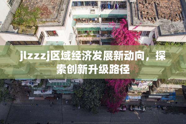 jlzzzj区域经济发展新动向，探索创新升级路径