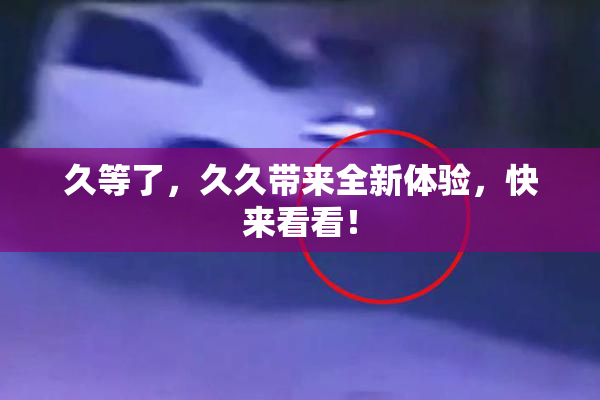 久等了，久久带来全新体验，快来看看！