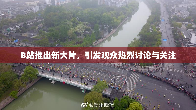 B站推出新大片，引发观众热烈讨论与关注