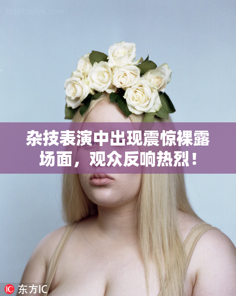 杂技表演中出现震惊裸露场面，观众反响热烈！