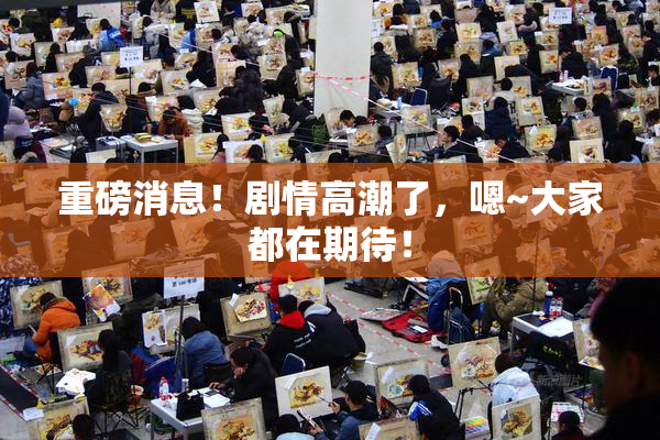重磅消息！剧情高潮了，嗯~大家都在期待！